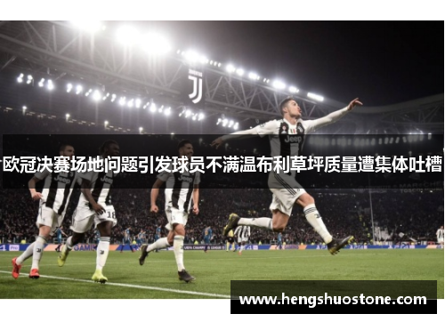 欧冠决赛场地问题引发球员不满温布利草坪质量遭集体吐槽