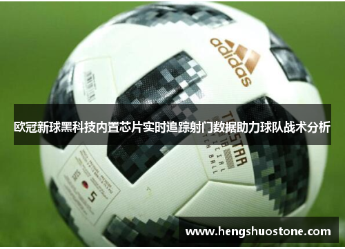 欧冠新球黑科技内置芯片实时追踪射门数据助力球队战术分析