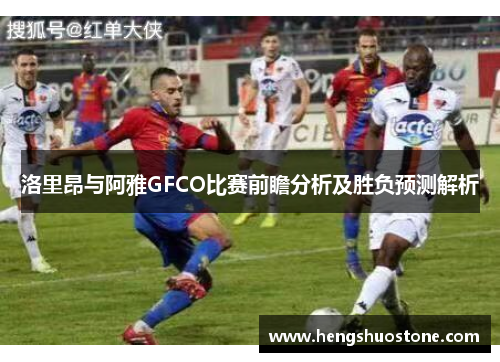 洛里昂与阿雅GFCO比赛前瞻分析及胜负预测解析