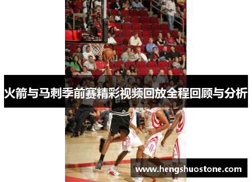 火箭与马刺季前赛精彩视频回放全程回顾与分析