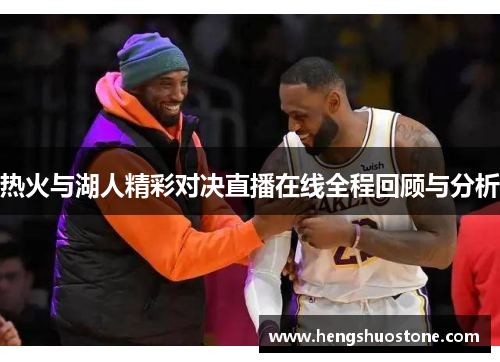 热火与湖人精彩对决直播在线全程回顾与分析