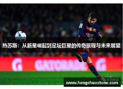 热苏斯：从新星崛起到足坛巨星的传奇旅程与未来展望