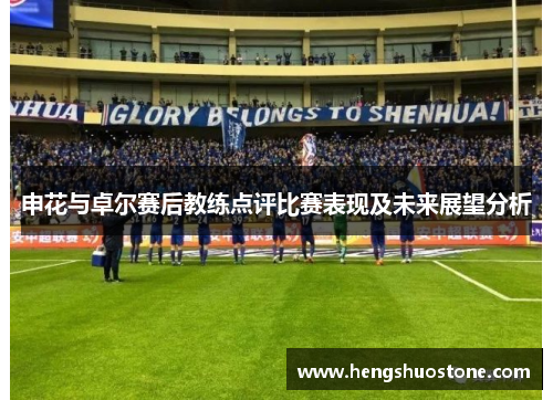 申花与卓尔赛后教练点评比赛表现及未来展望分析
