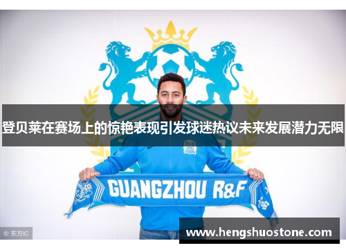 登贝莱在赛场上的惊艳表现引发球迷热议未来发展潜力无限